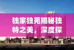 独家独苑揭秘独特之美，深度探索之旅