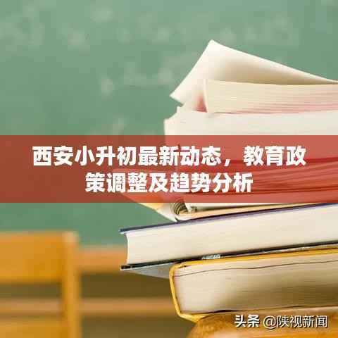 西安小升初最新动态，教育政策调整及趋势分析