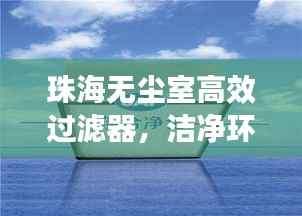 珠海无尘室高效过滤器，洁净环境的守护者