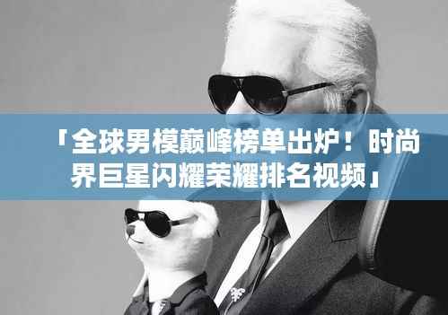 「全球男模巅峰榜单出炉！时尚界巨星闪耀荣耀排名视频」