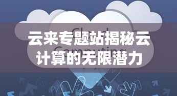 云来专题站揭秘云计算的无限潜力