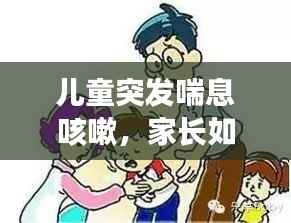 儿童突发喘息咳嗽,家长如何应对?症状与处理措施全解析