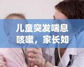 儿童突发喘息咳嗽,家长如何应对?症状与处理措施全解析