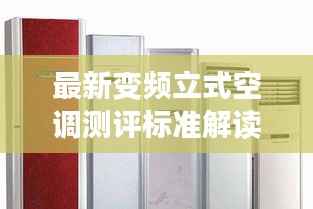 最新变频立式空调测评标准解读，全面透视性能与品质