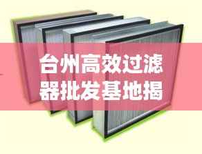 台州高效过滤器批发基地揭秘，探寻优质过滤解决方案的重要性