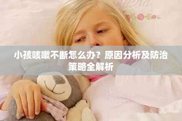 小孩咳嗽不断怎么办？原因分析及防治策略全解析