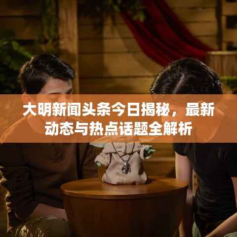 大明新闻头条今日揭秘，最新动态与热点话题全解析