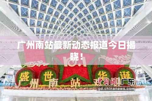 广州南站最新动态报道今日揭晓！