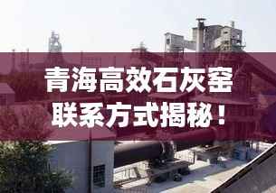 青海高效石灰窑联系方式揭秘!