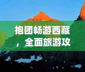 抱团畅游西藏,全面旅游攻略大揭秘!