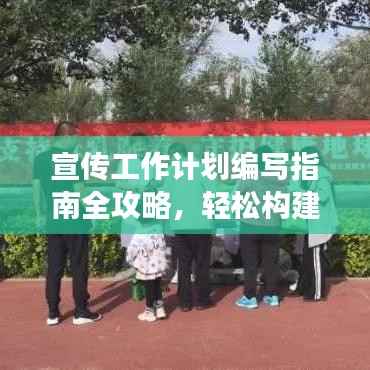宣传工作计划编写指南全攻略,轻松构建高效计划,吸引百度收录!