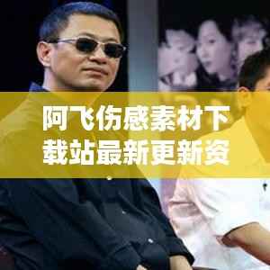 阿飞伤感素材下载站最新更新资讯