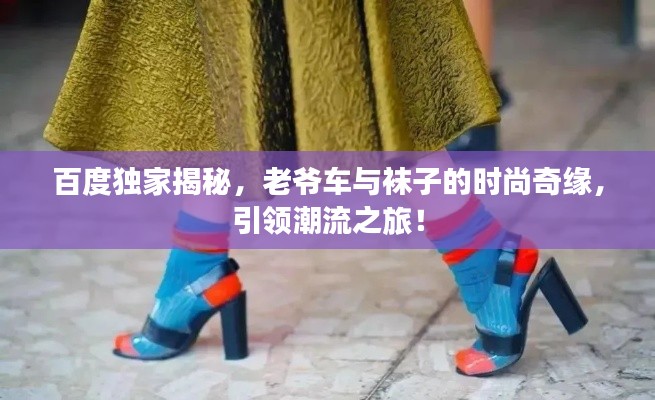 百度独家揭秘,老爷车与袜子的时尚奇缘,引领潮流之旅!