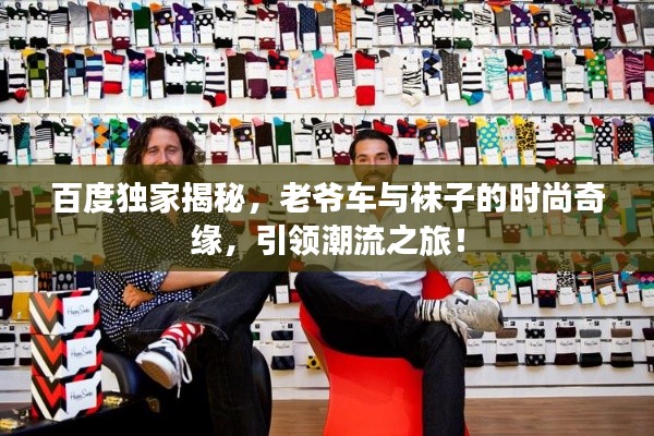 百度独家揭秘,老爷车与袜子的时尚奇缘,引领潮流之旅!