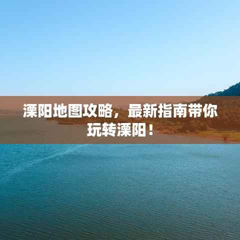 溧阳地图攻略,最新指南带你玩转溧阳!