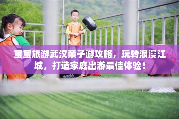 宝宝旅游武汉亲子游攻略，玩转浪漫江城，打造家庭出游最佳体验！