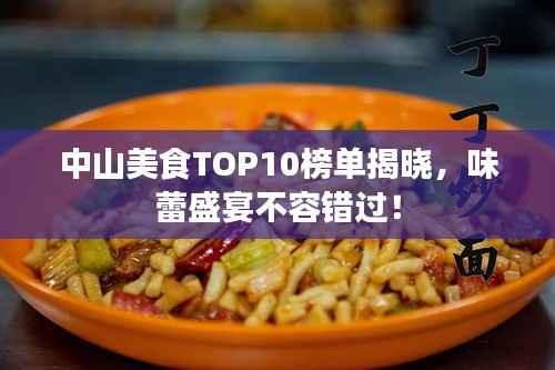 中山美食TOP10榜单揭晓，味蕾盛宴不容错过！