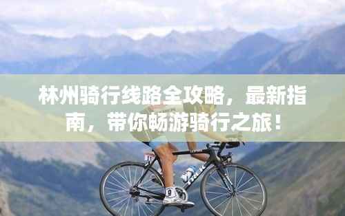 林州骑行线路全攻略,最新指南,带你畅游骑行之旅!
