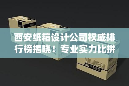 西安纸箱设计公司权威排行榜揭晓！专业实力比拼，首选这些公司！