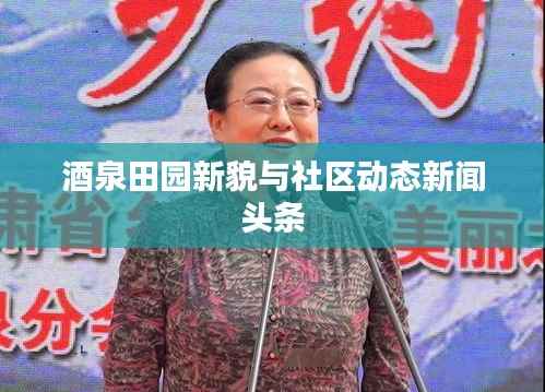 酒泉田园新貌与社区动态新闻头条