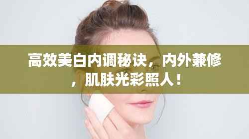 高效美白内调秘诀,内外兼修,肌肤光彩照人!