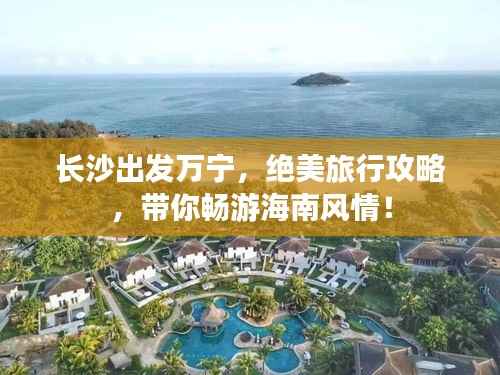 长沙出发万宁，绝美旅行攻略，带你畅游海南风情！