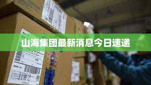 山海集团最新消息今日速递