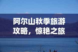 阿尔山秋季旅游攻略，惊艳之旅，不容错过！