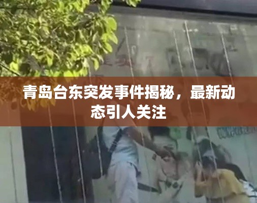 青岛台东突发事件揭秘,最新动态引人关注