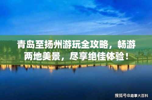 青岛至扬州游玩全攻略,畅游两地美景,尽享绝佳体验!