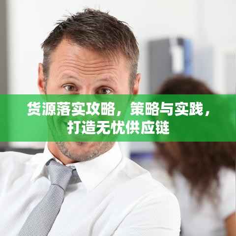 货源落实攻略，策略与实践，打造无忧供应链