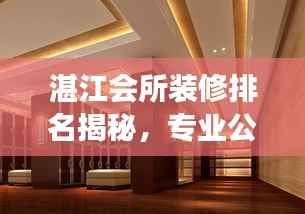 湛江会所装修排名揭秘，专业公司行业洞察与精选推荐