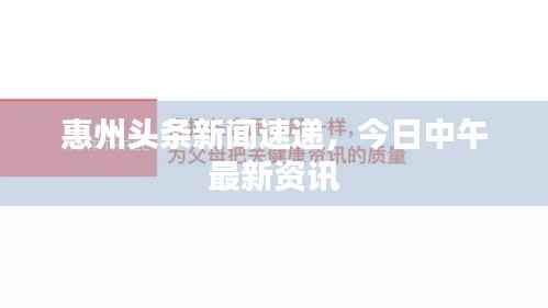 惠州头条新闻速递,今日中午最新资讯