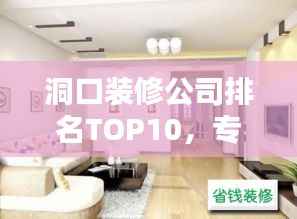 洞口装修公司排名TOP10，专业护航家居装修之选