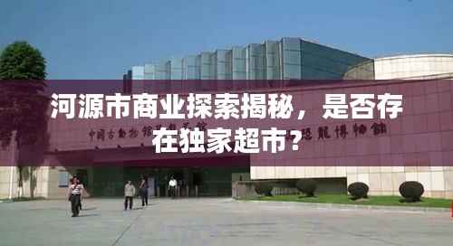 河源市商业探索揭秘,是否存在独家超市?