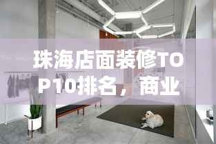 珠海店面装修TOP10排名，商业空间打造最佳指南！