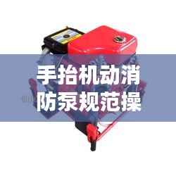 手抬机动消防泵规范操作指南及应用解析