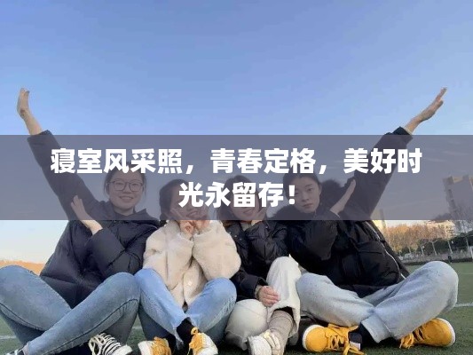寝室风采照，青春定格，美好时光永留存！
