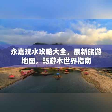 永嘉玩水攻略大全,最新旅游地图,畅游水世界指南