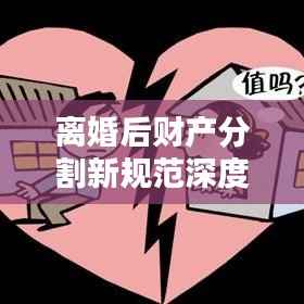 离婚后财产分割新规范深度解析与指导建议