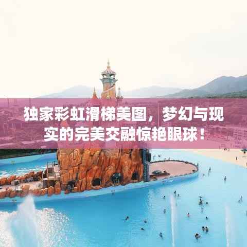 独家彩虹滑梯美图,梦幻与现实的完美交融惊艳眼球!