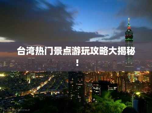 台湾热门景点游玩攻略大揭秘！
