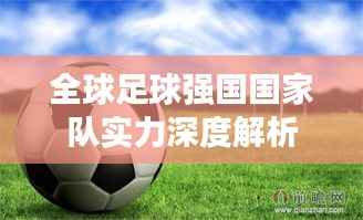 全球足球强国国家队实力深度解析