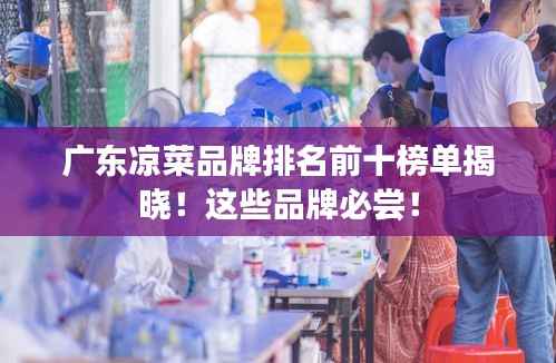广东凉菜品牌排名前十榜单揭晓！这些品牌必尝！