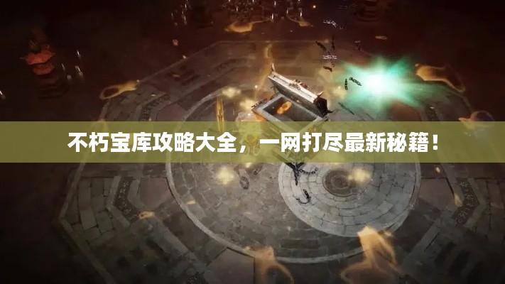 不朽宝库攻略大全,一网打尽最新秘籍!