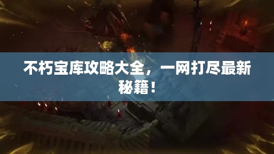 不朽宝库攻略大全,一网打尽最新秘籍!