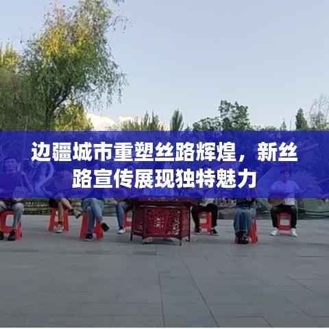 边疆城市重塑丝路辉煌，新丝路宣传展现独特魅力