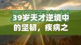 39岁天才逆境中的坚韧，疾病之下不灭的希望之光