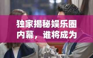 独家揭秘娱乐圈内幕,谁将成为下一个焦点?