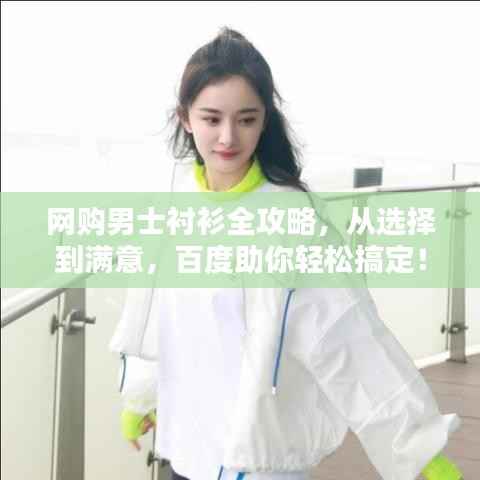 网购男士衬衫全攻略,从选择到满意,百度助你轻松搞定!